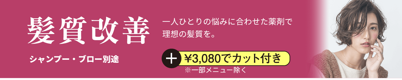 髪質改善　一人ひとりの悩みに合わせた薬剤で理想の髪質を。